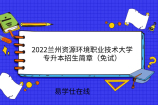 2022兰州资源环境职业技术大学专升本招生简章（免试）