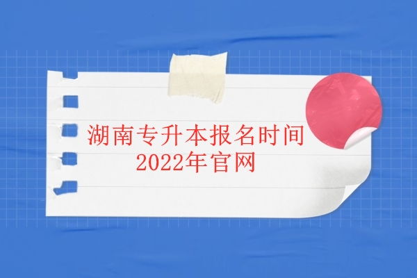 湖南专升本报名时间2022年官网