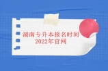 湖南专升本报名时间2022年官网 具体3月22日-27日报名填报志愿（修改）！