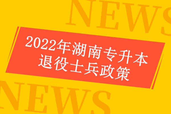 2022年湖南专升本退役士兵政策公布 免文化课考试！