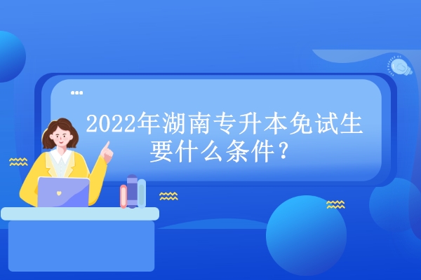 2022年湖南专升本免试生要什么条件？