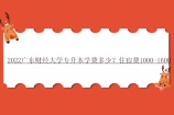 2022广东财经大学专升本学费多少？住宿费1000-1600