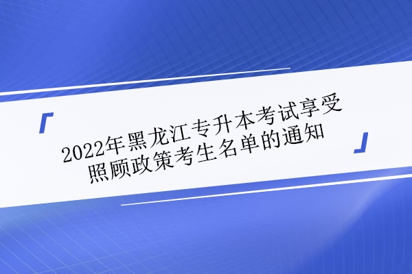 2022年黑龙江专升本考试享受照顾政策考生名单的通知