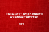 2022年山西专升本免试入学各院校招生专业及招生计划都有哪些？