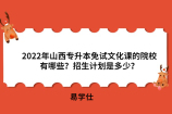 2022年山西专升本免试文化课的招生院校有哪些？招生计划是多少？