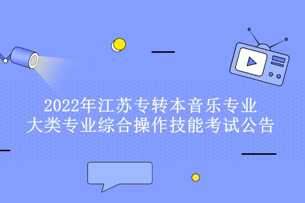 2022年江苏专转本音乐专业大类专业综合操作技能考试公告