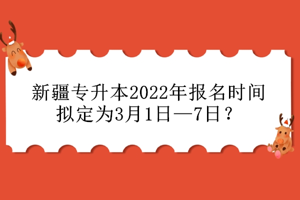 新疆专升本2022年报名时间拟定为3月1日—7日？