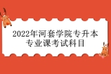 2022年河套学院专升本专业课考试科目是什么？