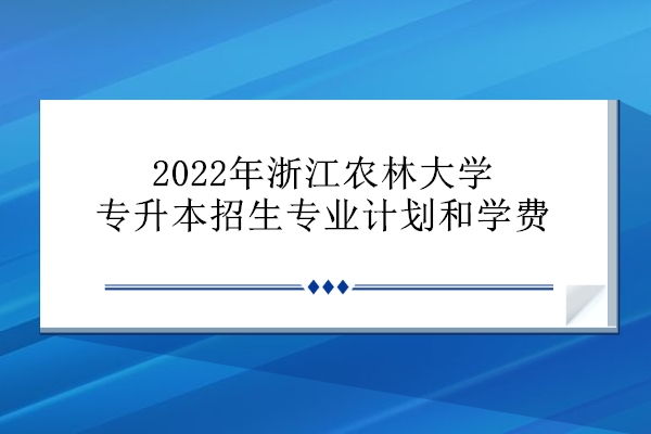 2022年浙江农林大学专升本招生专业计划和学费
