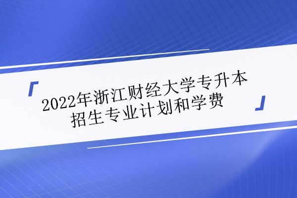 2022年浙江财经大学专升本招生专业计划和学费