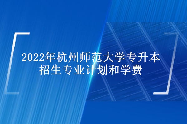 2022年杭州师范大学专升本招生专业计划和学费