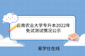 云南农业大学专升本2022年免试测试情况公示！拟录取307人
