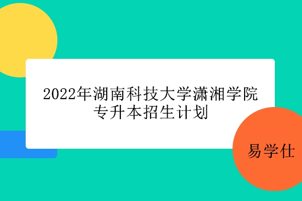 2022年湖南科技大学潇湘学院专升本招生计划