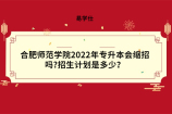 合肥师范学院2022年专升本会缩招吗?招生计划是多少？