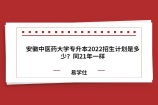 安徽中医药大学专升本2022招生计划是多少？同21年一样