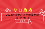 2022天津专升本学校及专业_多少分稳过