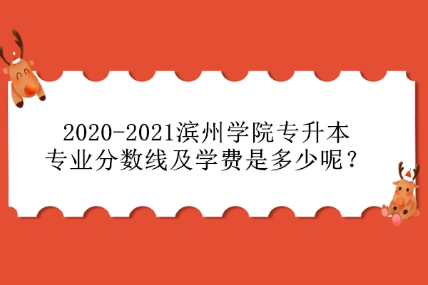 2020-2021滨州学院专升本专业分数线及学费是多少呢？