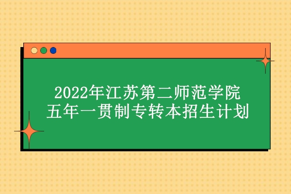 2022年江苏第二师范学院五年一贯制专转本招生计划