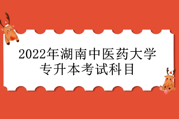 2022年湖南中医药大学专升本考试科目