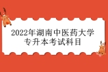 2022年湖南中医药大学专升本考试科目是什么？满分300分！