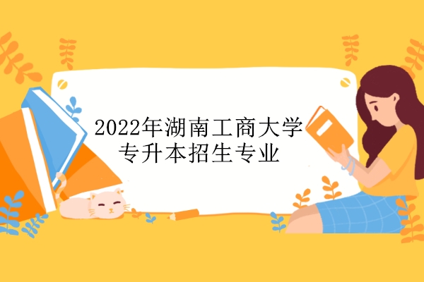 2022年湖南工商大学专升本招生专业