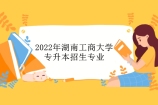 2022年湖南工商大学专升本招生专业 6大专业招生89人！
