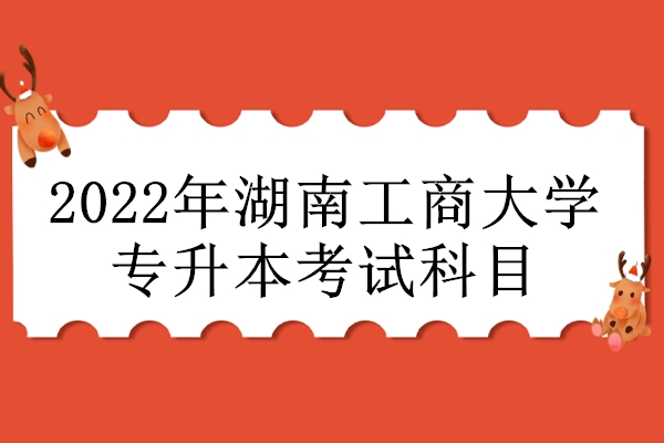 2022年湖南工商大学专升本考试科目