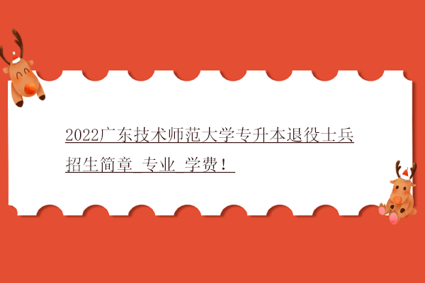 2022广东技术师范大学专升本退役士兵招生简章_专业_学费！