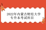 2022年内蒙古财经大学专升本考试科目是什么？