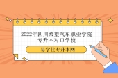 2022年四川希望汽车职业学院专升本对口学校、专业和预报名时间！