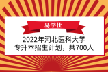 2022年河北医科大学专升本招生计划，共700人