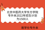 北京中医药大学东方学院专升本2022年招生计划为1500人