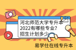 河北师范大学专升本2022有哪些专业？招生计划多少
