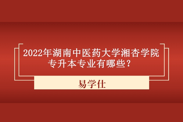 2022年湖南中医药大学湘杏学院专升本专业有哪些？