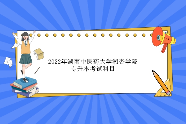 2022年湖南中医药大学湘杏学院专升本考试科目