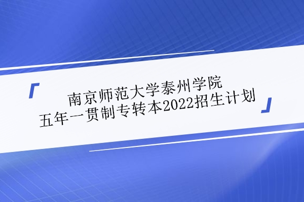 南京师范大学泰州学院五年一贯制专转本2022招生计划数380人！