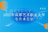 2022年成都艺术职业大学专升本公示 3月1日至5日预报名！