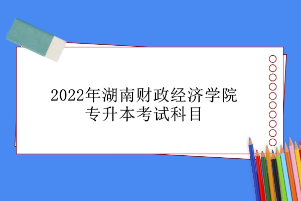2022年湖南财政经济学院专升本考试科目