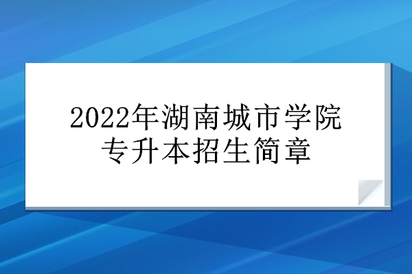 2022年湖南城市学院专升本招生简章