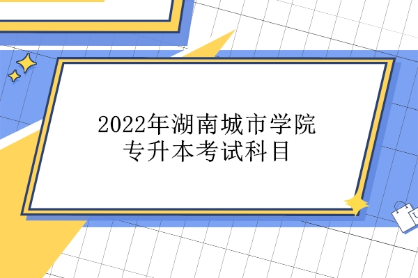 2022年湖南城市学院专升本考试科目