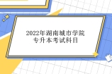 2022年湖南城市学院专升本考试科目 总分300分！