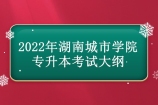 2022年湖南城市学院专升本考试大纲公布 汇总13个专业考纲！