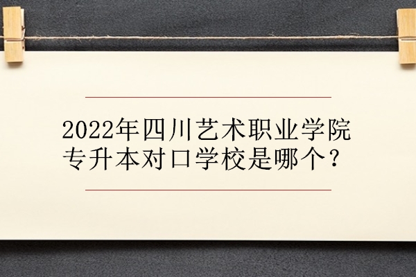 2022年四川艺术职业学院专升本对口学校是哪个？
