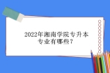 2022年湘南学院专升本专业有哪些？