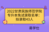 2022甘肃民族师范学院专升本免试录取名单：拟录取43人