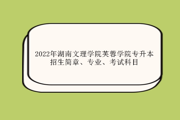 2022年湖南文理学院芙蓉学院专升本招生简章、专业、考试科目