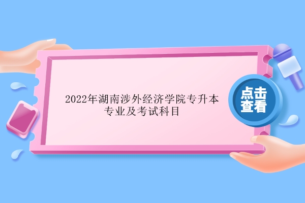 2022年湖南涉外经济学院专升本专业及考试科目