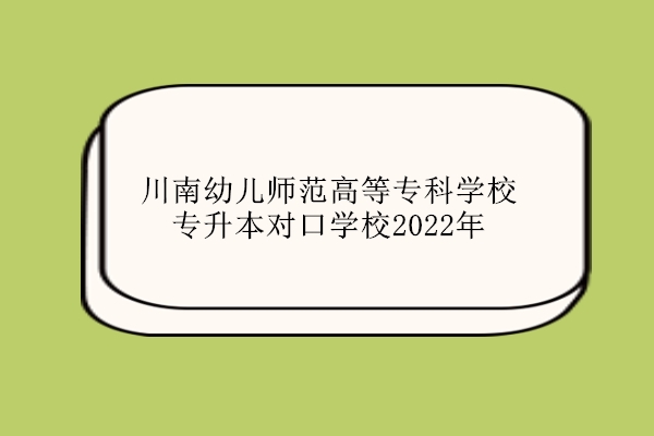 川南幼儿师范高等专科学校专升本对口学校2022年