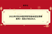 2022年河北中医学院专接本招生简章发布！招生计划100人