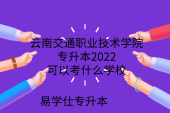 云南交通职业技术学院专升本2022可以考什么学校